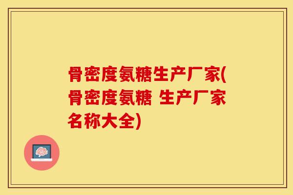 骨密度氨糖生产厂家(骨密度氨糖 生产厂家名称大全)
