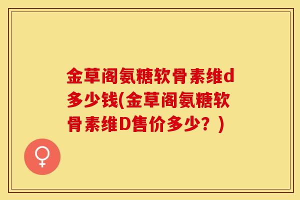 金草阁氨糖软骨素维d多少钱(金草阁氨糖软骨素维D售价多少？)