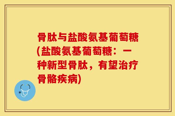 骨肽与盐酸氨基葡萄糖(盐酸氨基葡萄糖：一种新型骨肽，有望治疗骨骼疾病)