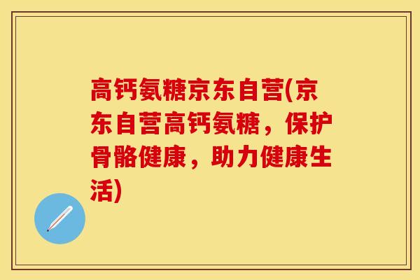 高钙氨糖京东自营(京东自营高钙氨糖，保护骨骼健康，助力健康生活)-第1张图片-关节保镖