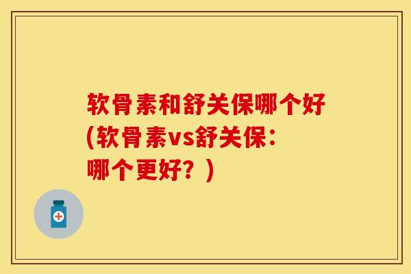 软骨素和舒关保哪个好(软骨素vs舒关保：哪个更好？)