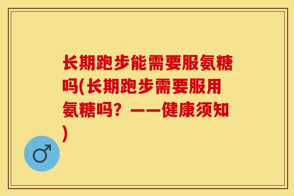 长期跑步能需要服氨糖吗(长期跑步需要服用氨糖吗？——健康须知)