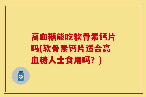 高血糖能吃软骨素钙片吗(软骨素钙片适合高血糖人士食用吗？)