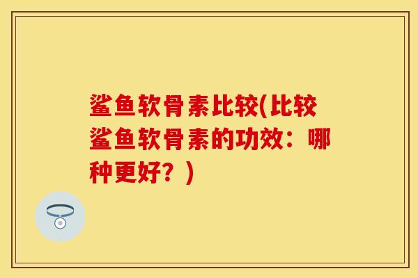 鲨鱼软骨素比较(比较鲨鱼软骨素的功效：哪种更好？)