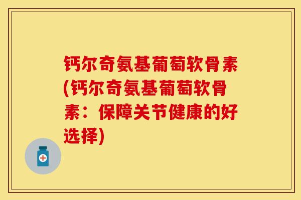 钙尔奇氨基葡萄软骨素(钙尔奇氨基葡萄软骨素：保障关节健康的好选择)
