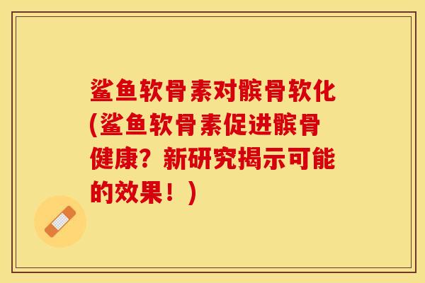 鲨鱼软骨素对髌骨软化(鲨鱼软骨素促进髌骨健康？新研究揭示可能的效果！)