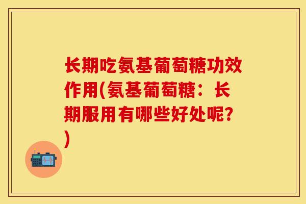 长期吃氨基葡萄糖功效作用(氨基葡萄糖：长期服用有哪些好处呢？)