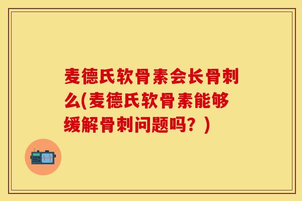麦德氏软骨素会长骨刺么(麦德氏软骨素能够缓解骨刺问题吗？)