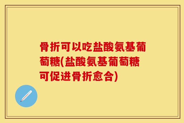 骨折可以吃盐酸氨基葡萄糖(盐酸氨基葡萄糖可促进骨折愈合)