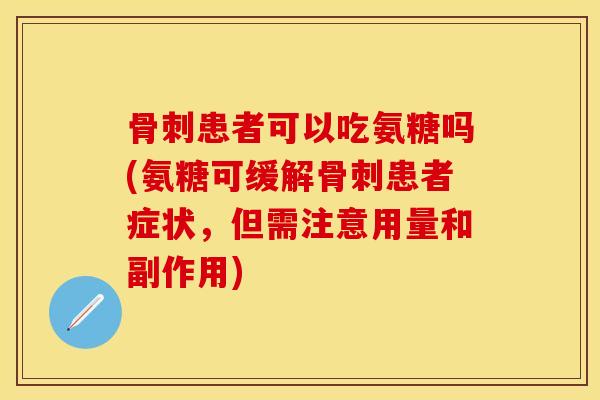 骨刺患者可以吃氨糖吗(氨糖可缓解骨刺患者症状，但需注意用量和副作用)