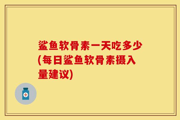鲨鱼软骨素一天吃多少(每日鲨鱼软骨素摄入量建议)
