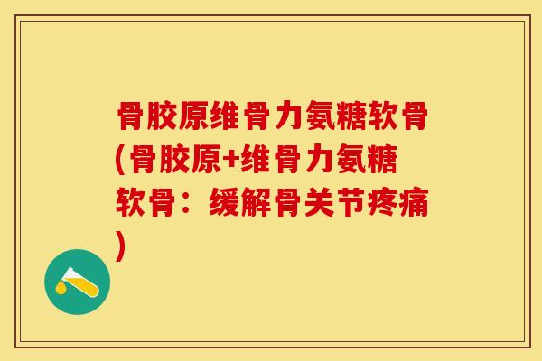 骨胶原维骨力氨糖软骨(骨胶原+维骨力氨糖软骨：缓解骨关节疼痛)