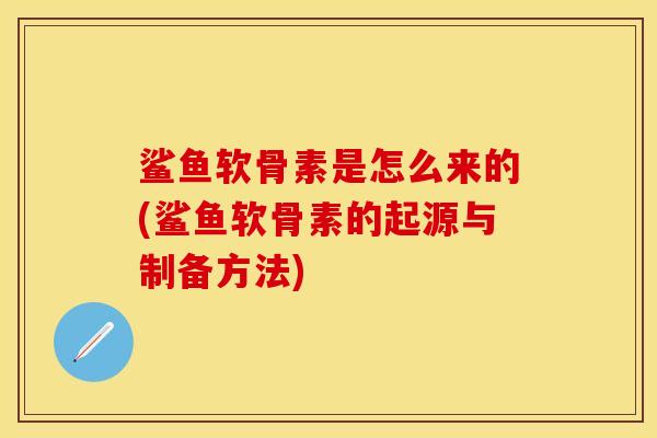 鲨鱼软骨素是怎么来的(鲨鱼软骨素的起源与制备方法)
