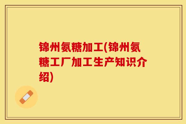 锦州氨糖加工(锦州氨糖工厂加工生产知识介绍)