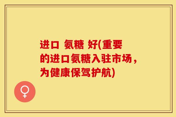 进口 氨糖 好(重要的进口氨糖入驻市场，为健康保驾护航)