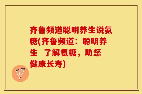 齐鲁频道聪明养生说氨糖(齐鲁频道:聪明养生 了解氨糖,助您健康长寿)-第1张图片-关节保镖 齐鲁频道聪明养生说氨糖(齐鲁频道:聪明养生 了解氨糖,助您健康长寿)-第1张图片-关节保镖
