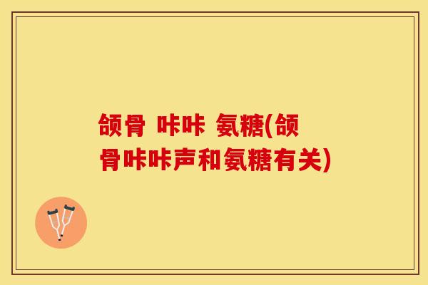 颌骨 咔咔 氨糖(颌骨咔咔声和氨糖有关)