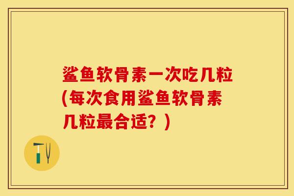 鲨鱼软骨素一次吃几粒(每次食用鲨鱼软骨素几粒最合适？)