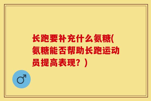 长跑要补充什么氨糖(氨糖能否帮助长跑运动员提高表现？)