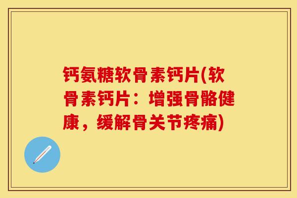 钙氨糖软骨素钙片(软骨素钙片：增强骨骼健康，缓解骨关节疼痛)