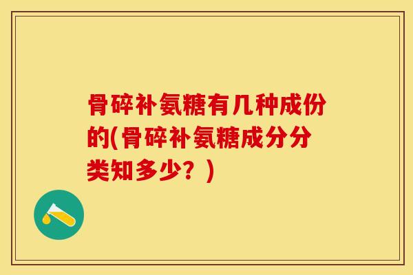 骨碎补氨糖有几种成份的(骨碎补氨糖成分分类知多少？)