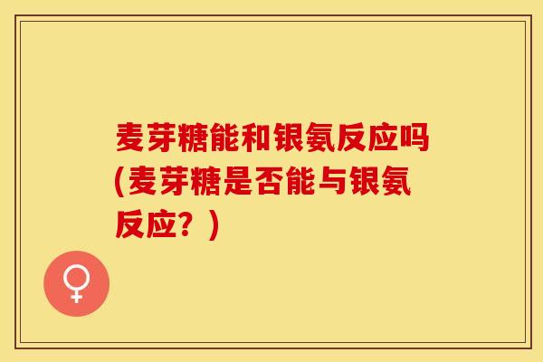 麦芽糖能和银氨反应吗(麦芽糖是否能与银氨反应？)