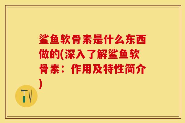 鲨鱼软骨素是什么东西做的(深入了解鲨鱼软骨素:作用及特性简介)-第1张图片-关节保镖 鲨鱼软骨素是什么东西做的(深入了解鲨鱼软骨素:作用及特性简介)-第1张图片-关节保镖