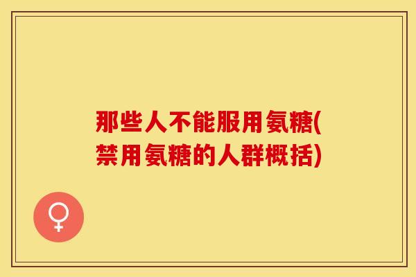 那些人不能服用氨糖(禁用氨糖的人群概括)