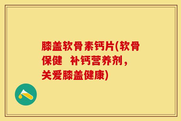 膝盖软骨素钙片(软骨保健  补钙营养剂，关爱膝盖健康)
