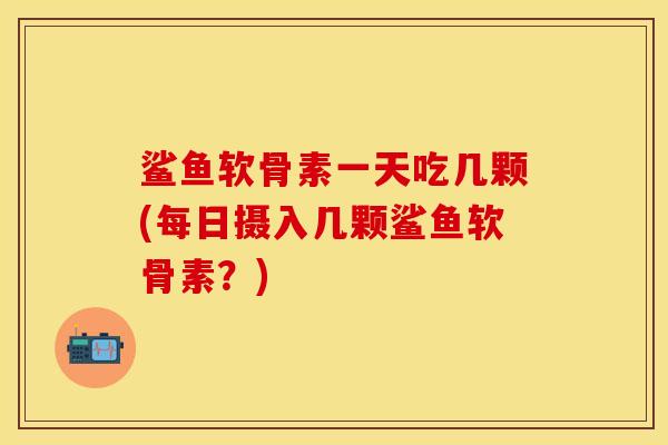 鲨鱼软骨素一天吃几颗(每日摄入几颗鲨鱼软骨素？)