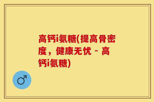 高钙i氨糖(提高骨密度，健康无忧 - 高钙i氨糖)