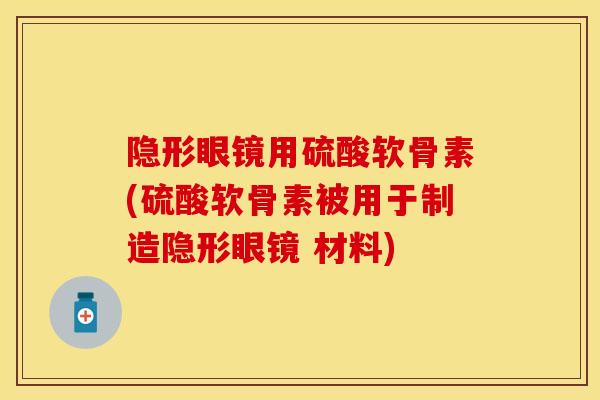 隐形眼镜用硫酸软骨素(硫酸软骨素被用于制造隐形眼镜 材料)