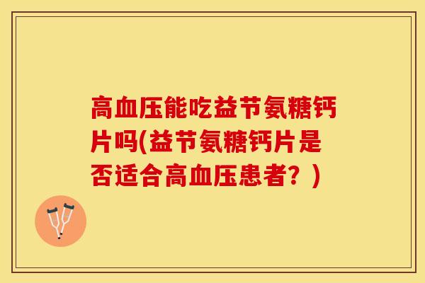 高血压能吃益节氨糖钙片吗(益节氨糖钙片是否适合高血压患者？)
