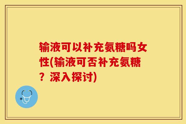 输液可以补充氨糖吗女性(输液可否补充氨糖？深入探讨)