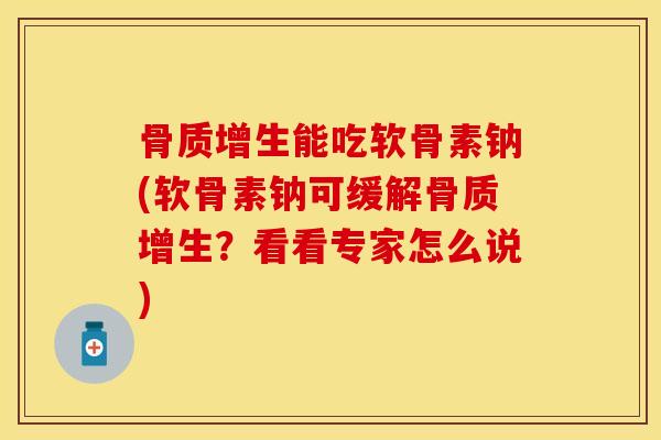 骨质增生能吃软骨素钠(软骨素钠可缓解骨质增生？看看专家怎么说)