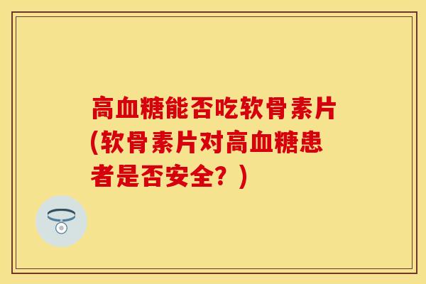高血糖能否吃软骨素片(软骨素片对高血糖患者是否安全？)