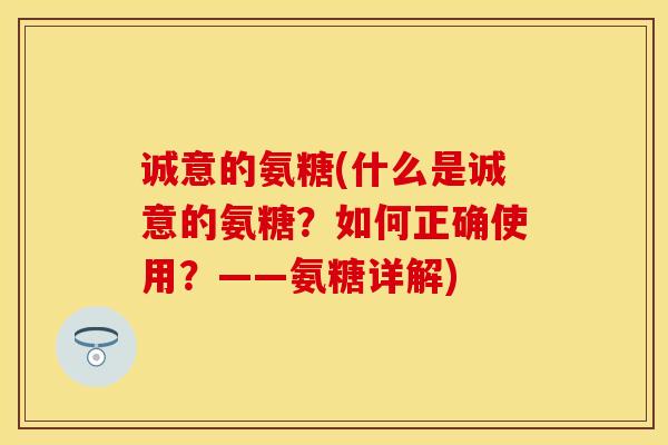 诚意的氨糖(什么是诚意的氨糖？如何正确使用？——氨糖详解)