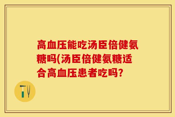 高血压能吃汤臣倍健氨糖吗(汤臣倍健氨糖适合高血压患者吃吗？