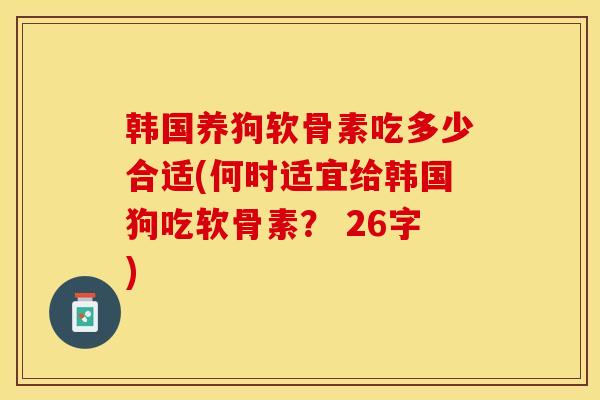 韩国养狗软骨素吃多少合适(何时适宜给韩国狗吃软骨素？ 26字)