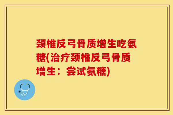 颈椎反弓骨质增生吃氨糖(治疗颈椎反弓骨质增生：尝试氨糖)