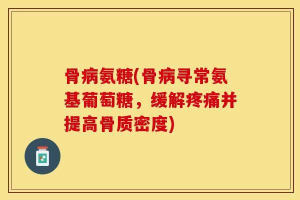 骨病氨糖(骨病寻常氨基葡萄糖，缓解疼痛并提高骨质密度)