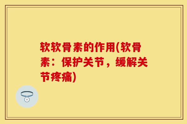 软软骨素的作用(软骨素：保护关节，缓解关节疼痛)