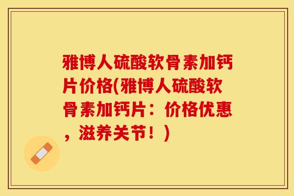 雅博人硫酸软骨素加钙片价格(雅博人硫酸软骨素加钙片：价格优惠，滋养关节！)