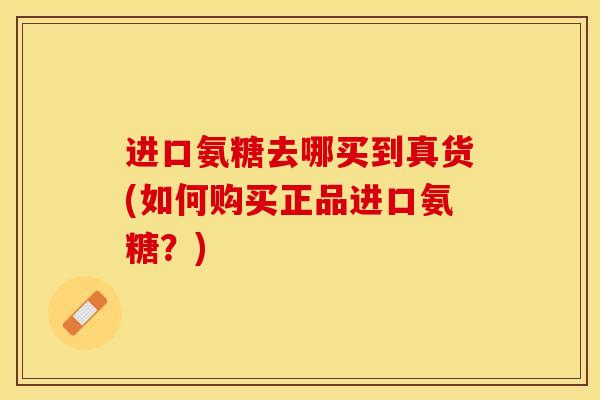 进口氨糖去哪买到真货(如何购买正品进口氨糖？)