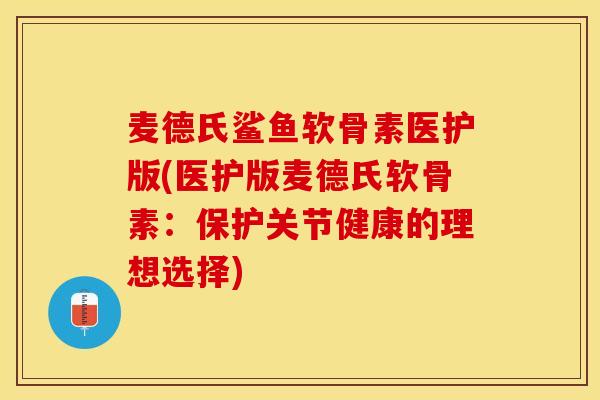 麦德氏鲨鱼软骨素医护版(医护版麦德氏软骨素：保护关节健康的理想选择)