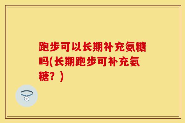 跑步可以长期补充氨糖吗(长期跑步可补充氨糖？)