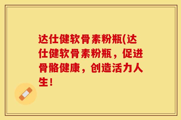 达仕健软骨素粉瓶(达仕健软骨素粉瓶，促进骨骼健康，创造活力人生！