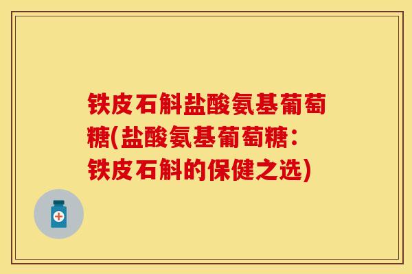 铁皮石斛盐酸氨基葡萄糖(盐酸氨基葡萄糖：铁皮石斛的保健之选)