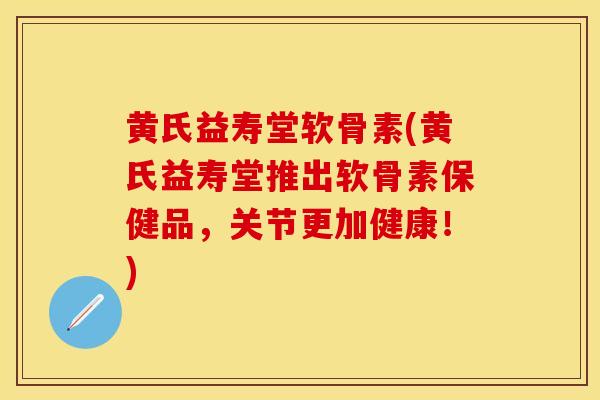 黄氏益寿堂软骨素(黄氏益寿堂推出软骨素保健品，关节更加健康！)