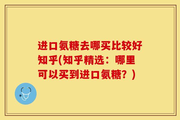 进口氨糖去哪买比较好知乎(知乎精选：哪里可以买到进口氨糖？)